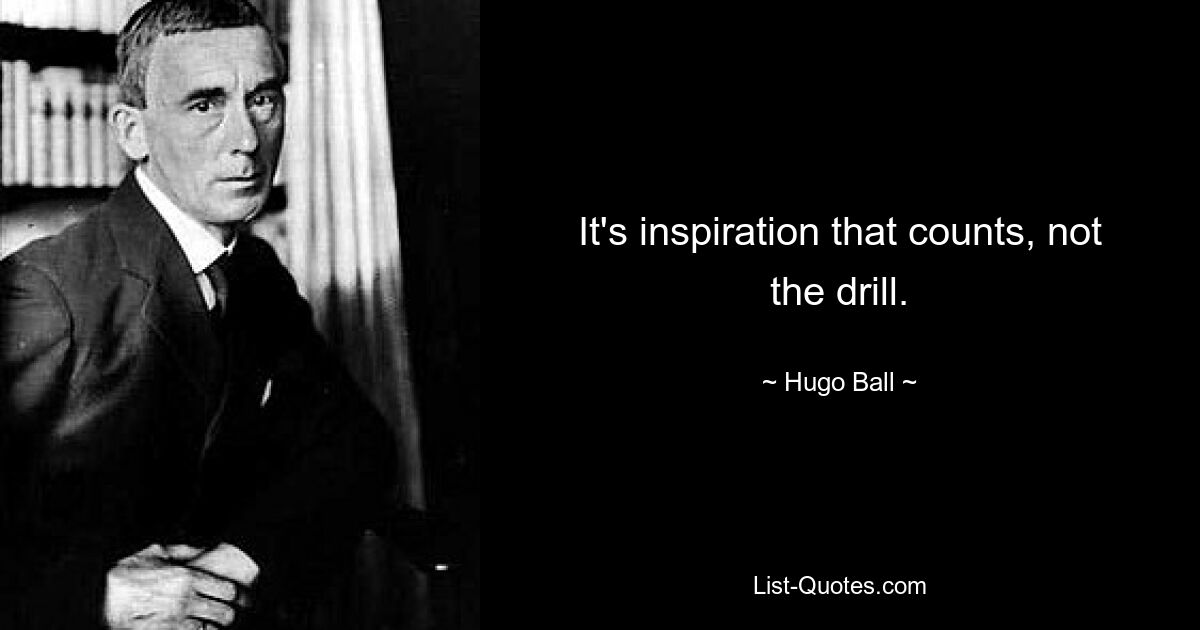 It's inspiration that counts, not the drill. — © Hugo Ball