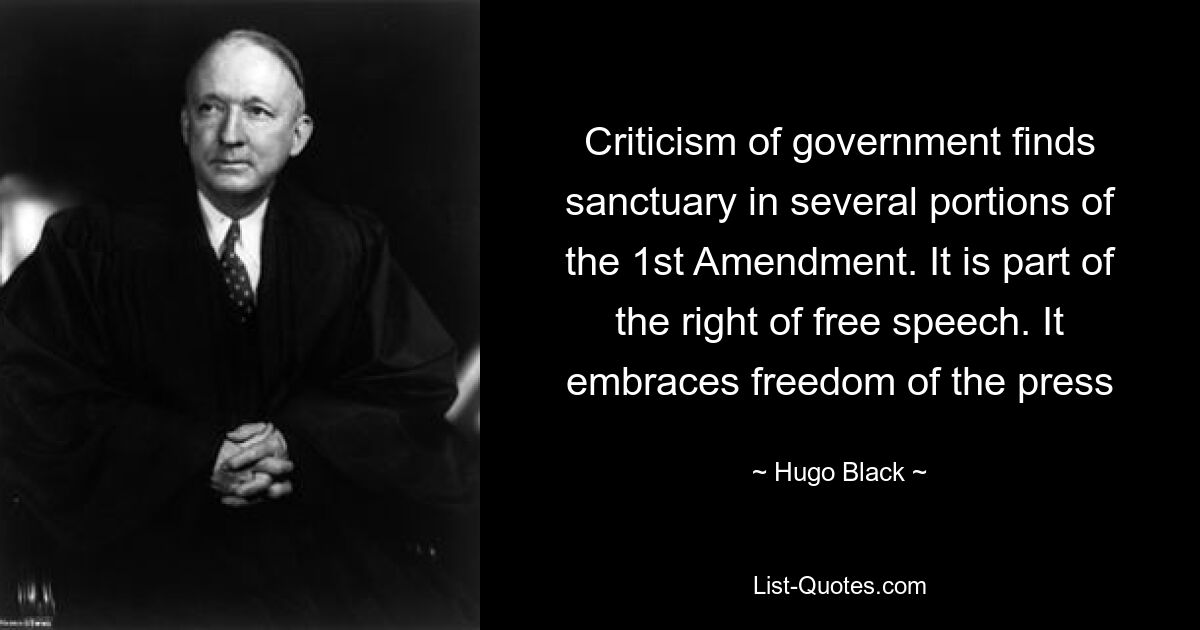 Criticism of government finds sanctuary in several portions of the 1st Amendment. It is part of the right of free speech. It embraces freedom of the press — © Hugo Black