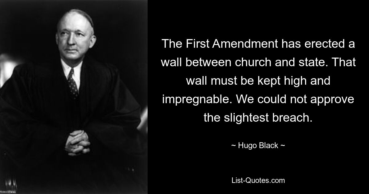 The First Amendment has erected a wall between church and state. That wall must be kept high and impregnable. We could not approve the slightest breach. — © Hugo Black