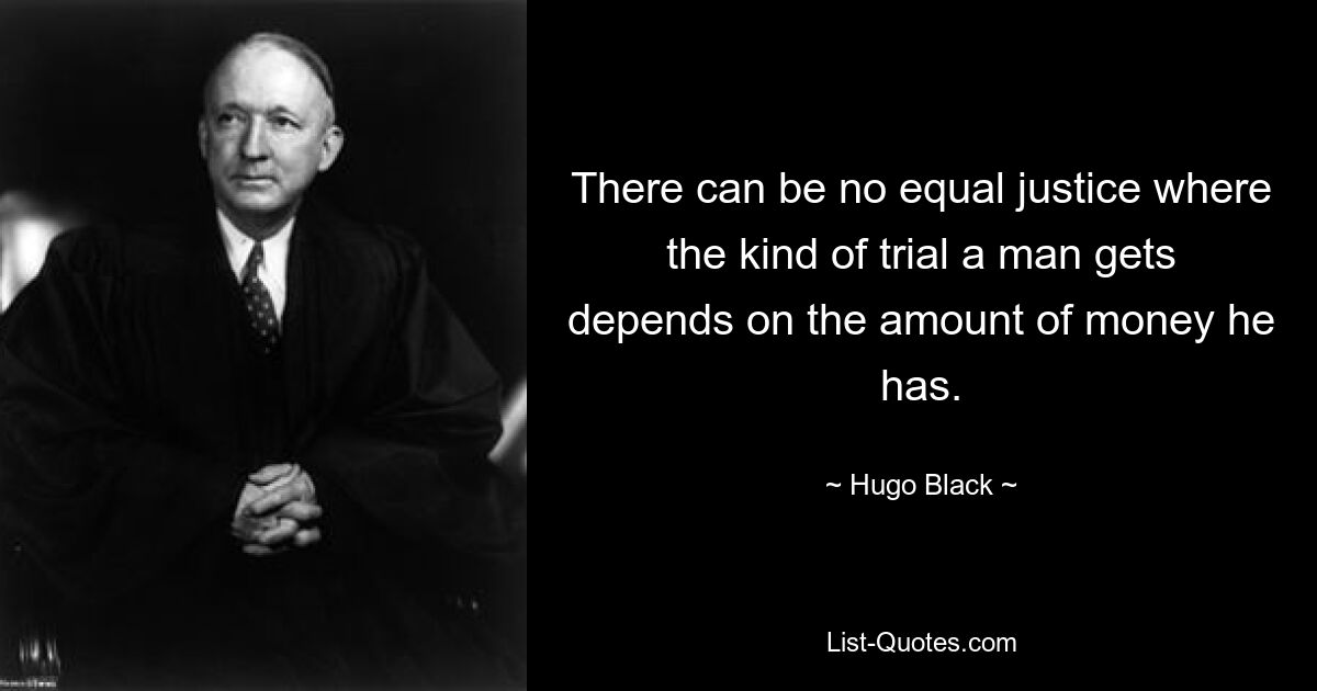 There can be no equal justice where the kind of trial a man gets depends on the amount of money he has. — © Hugo Black