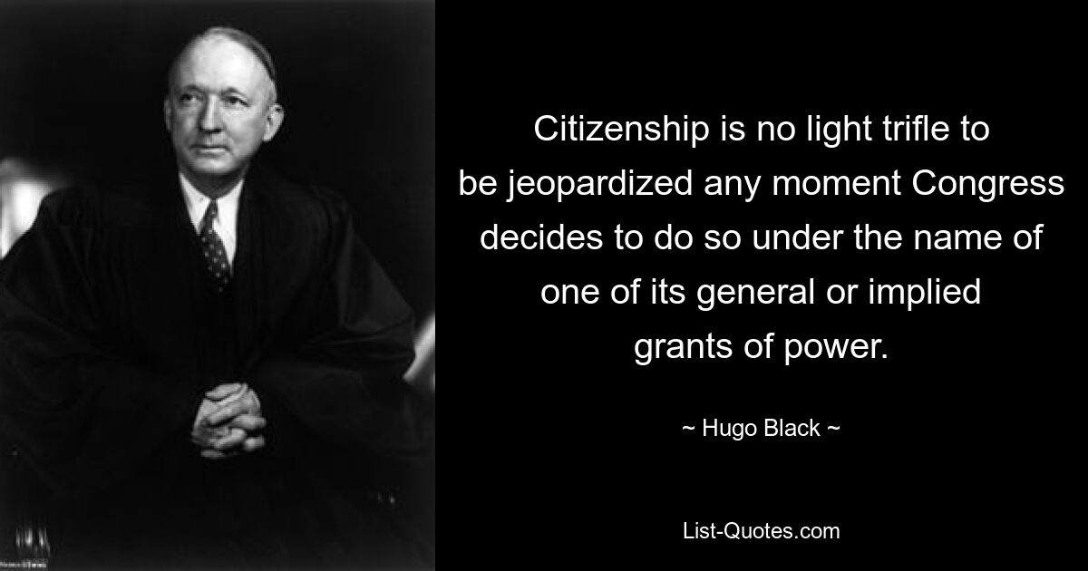 Citizenship is no light trifle to be jeopardized any moment Congress decides to do so under the name of one of its general or implied grants of power. — © Hugo Black