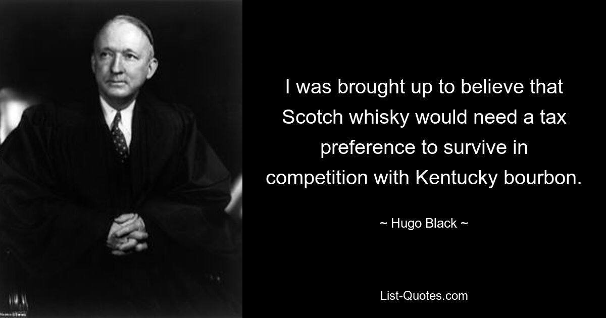 I was brought up to believe that Scotch whisky would need a tax preference to survive in competition with Kentucky bourbon. — © Hugo Black