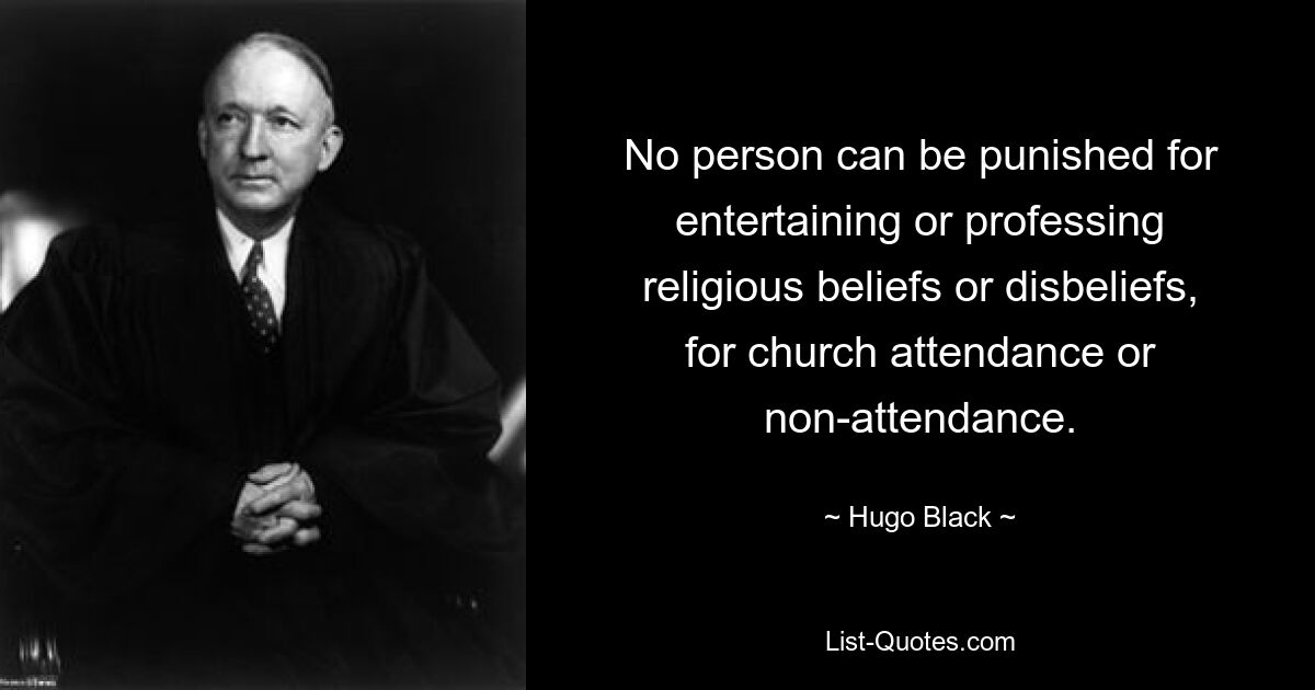 No person can be punished for entertaining or professing religious beliefs or disbeliefs, for church attendance or non-attendance. — © Hugo Black