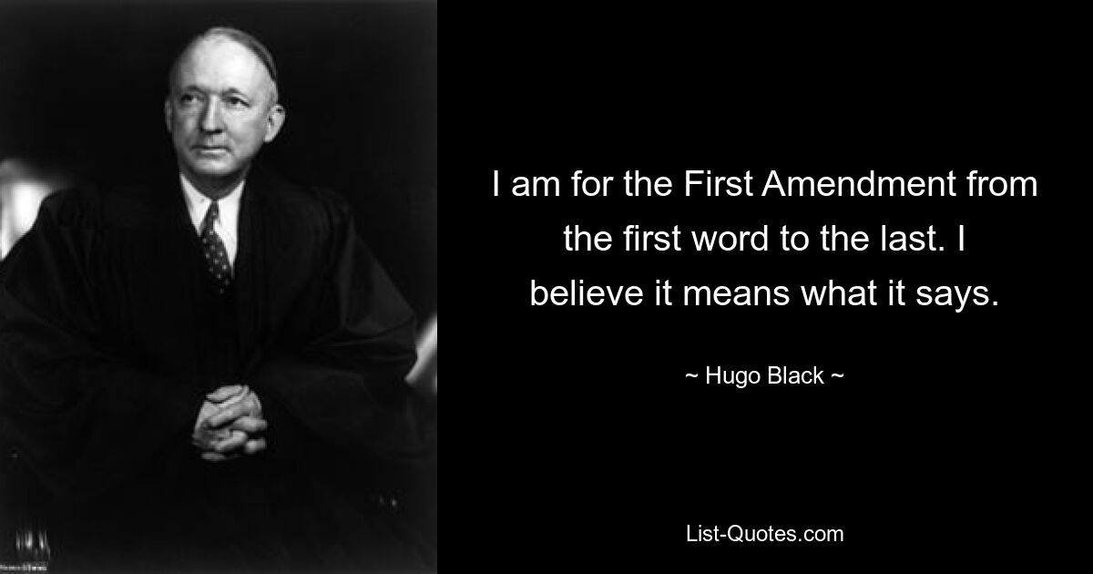 I am for the First Amendment from the first word to the last. I believe it means what it says. — © Hugo Black