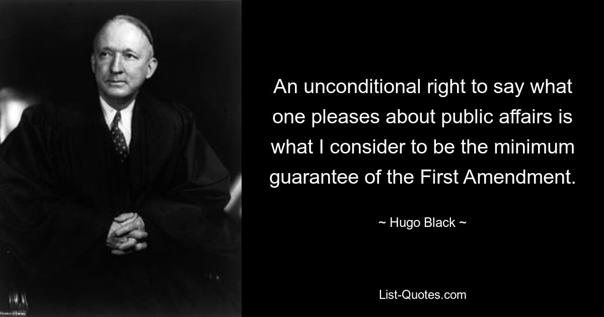 An unconditional right to say what one pleases about public affairs is what I consider to be the minimum guarantee of the First Amendment. — © Hugo Black