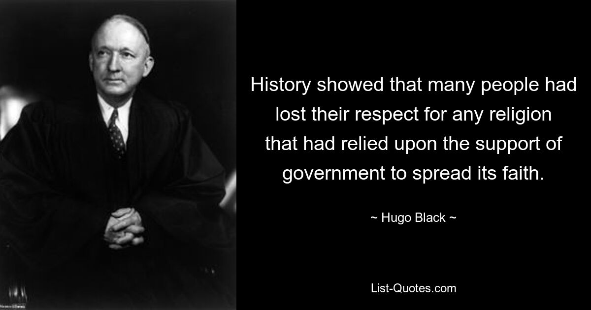 History showed that many people had lost their respect for any religion that had relied upon the support of government to spread its faith. — © Hugo Black