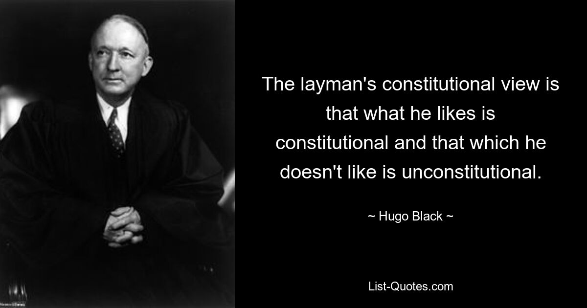 The layman's constitutional view is that what he likes is constitutional and that which he doesn't like is unconstitutional. — © Hugo Black