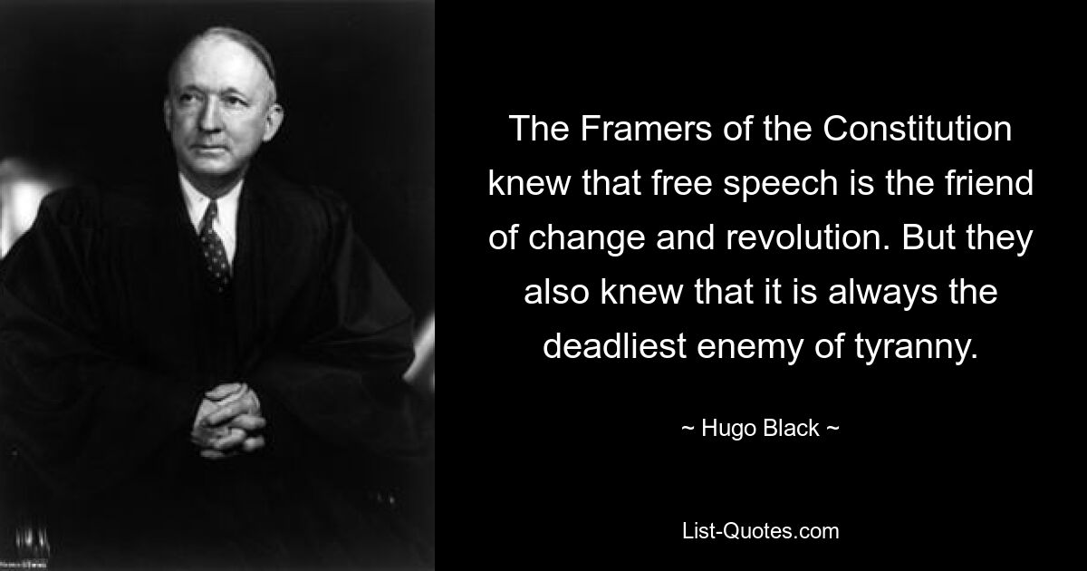 The Framers of the Constitution knew that free speech is the friend of change and revolution. But they also knew that it is always the deadliest enemy of tyranny. — © Hugo Black