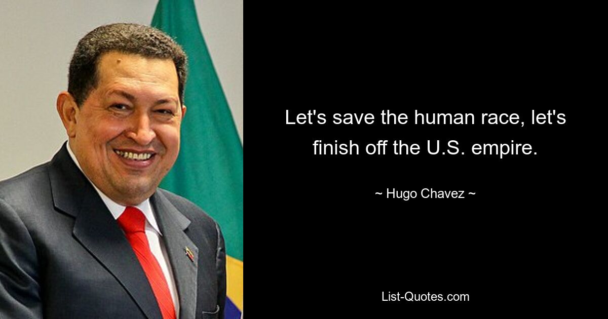 Let's save the human race, let's finish off the U.S. empire. — © Hugo Chavez