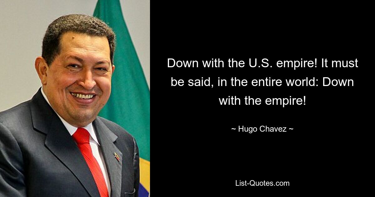 Down with the U.S. empire! It must be said, in the entire world: Down with the empire! — © Hugo Chavez