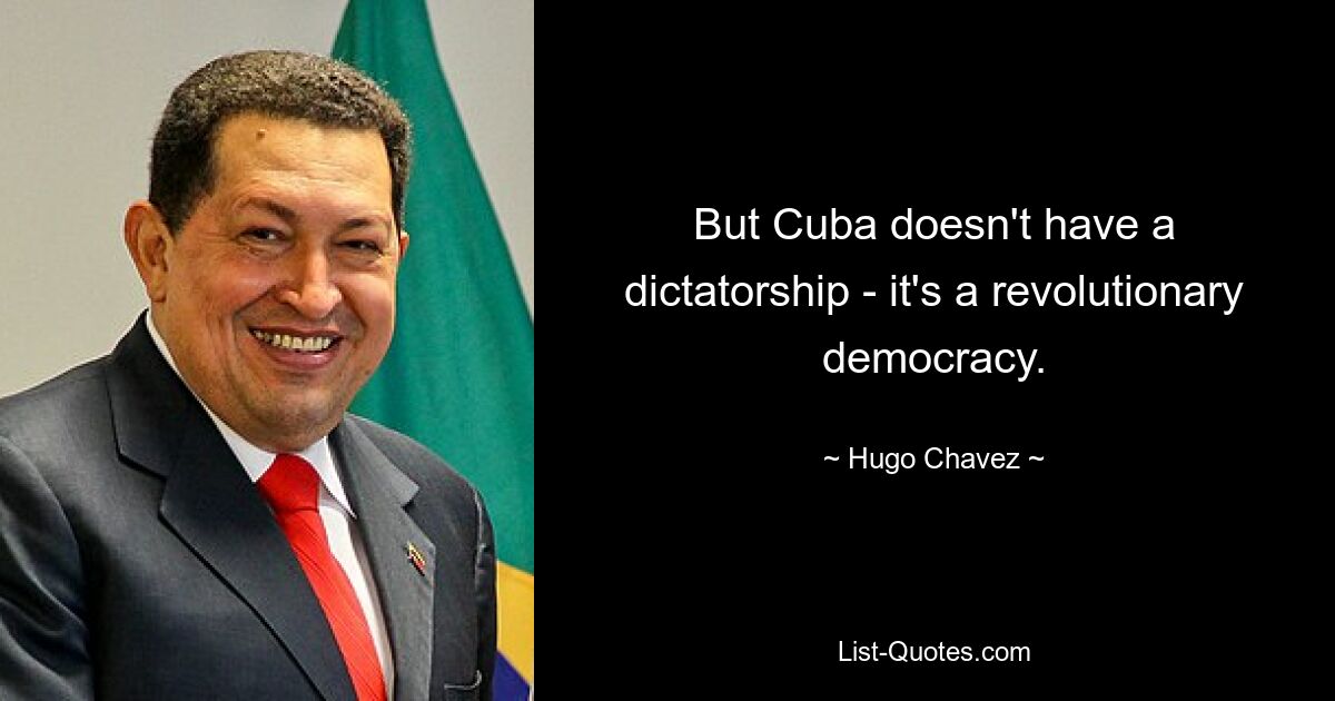 But Cuba doesn't have a dictatorship - it's a revolutionary democracy. — © Hugo Chavez