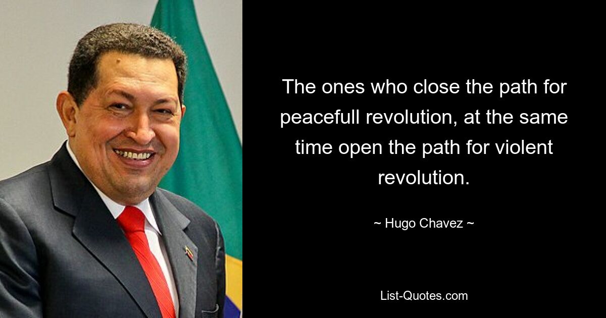 The ones who close the path for peacefull revolution, at the same time open the path for violent revolution. — © Hugo Chavez