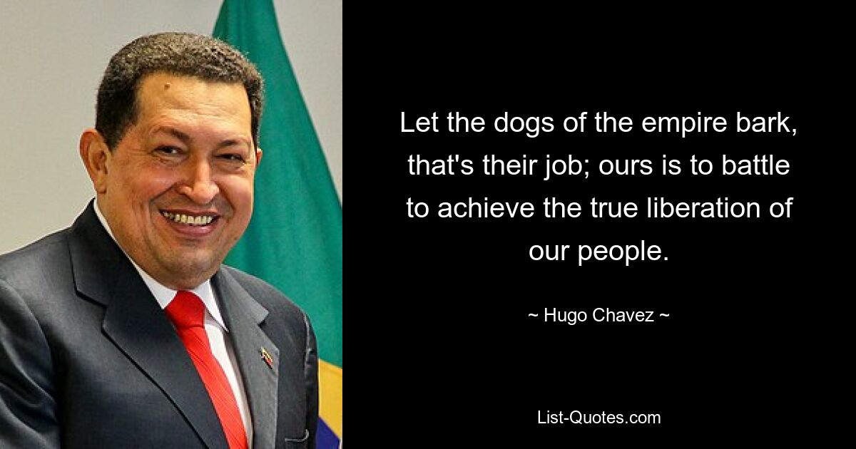 Let the dogs of the empire bark, that's their job; ours is to battle to achieve the true liberation of our people. — © Hugo Chavez