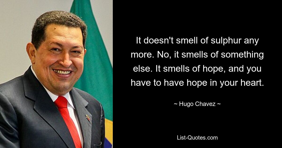 It doesn't smell of sulphur any more. No, it smells of something else. It smells of hope, and you have to have hope in your heart. — © Hugo Chavez