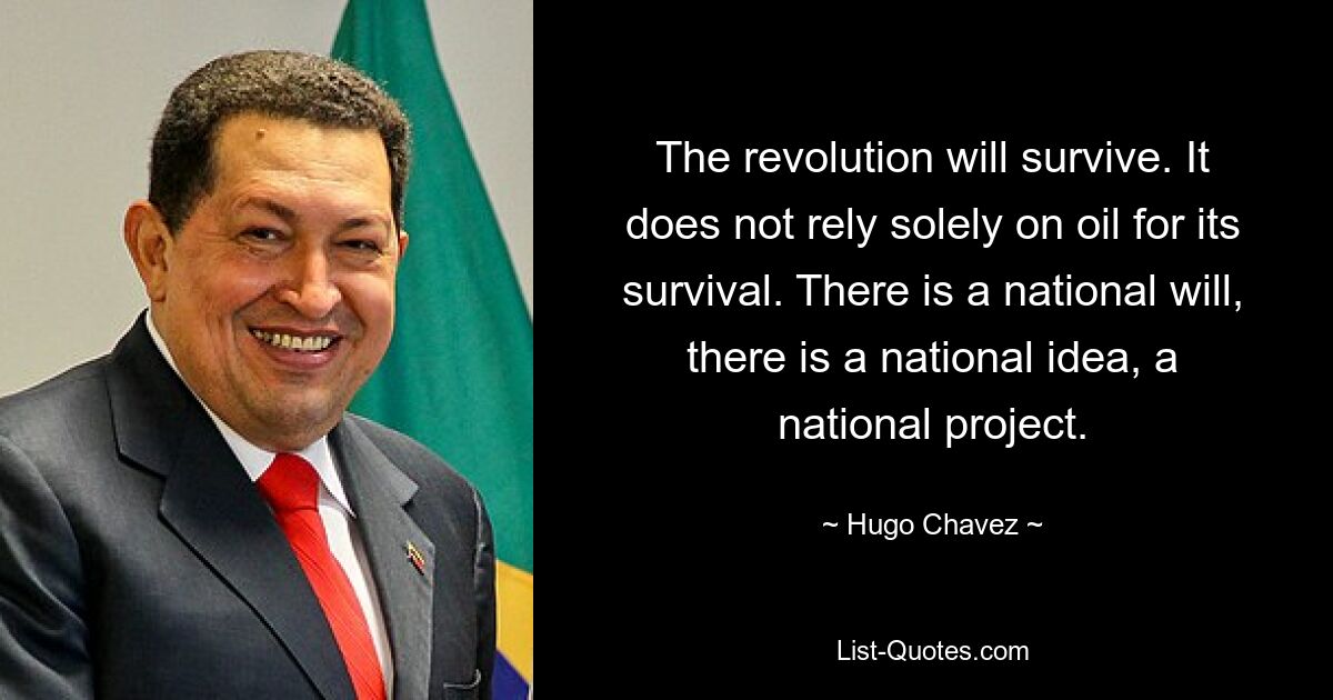 The revolution will survive. It does not rely solely on oil for its survival. There is a national will, there is a national idea, a national project. — © Hugo Chavez