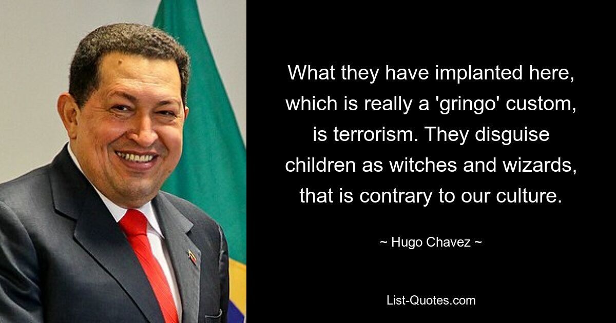 What they have implanted here, which is really a 'gringo' custom, is terrorism. They disguise children as witches and wizards, that is contrary to our culture. — © Hugo Chavez