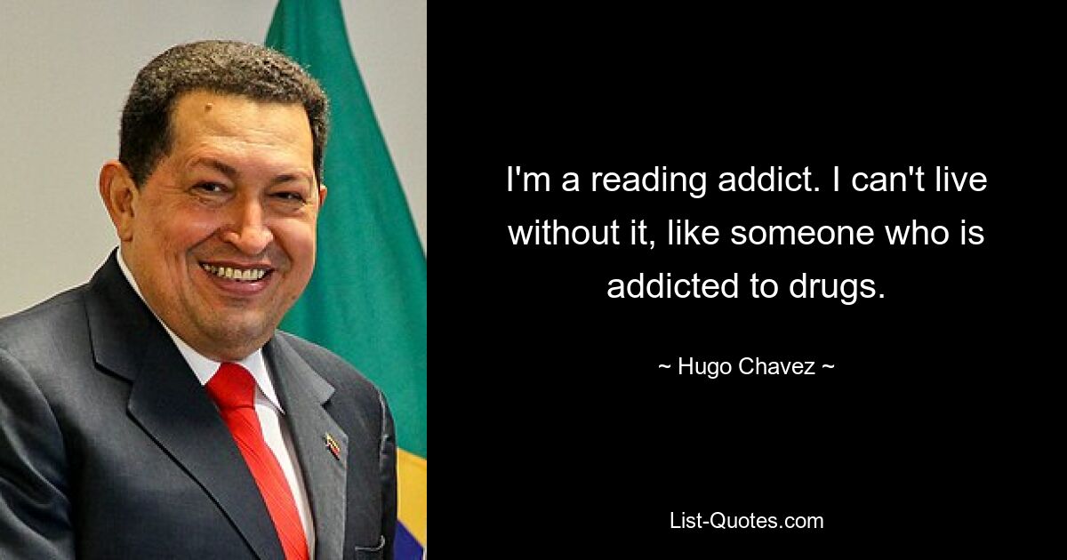 I'm a reading addict. I can't live without it, like someone who is addicted to drugs. — © Hugo Chavez