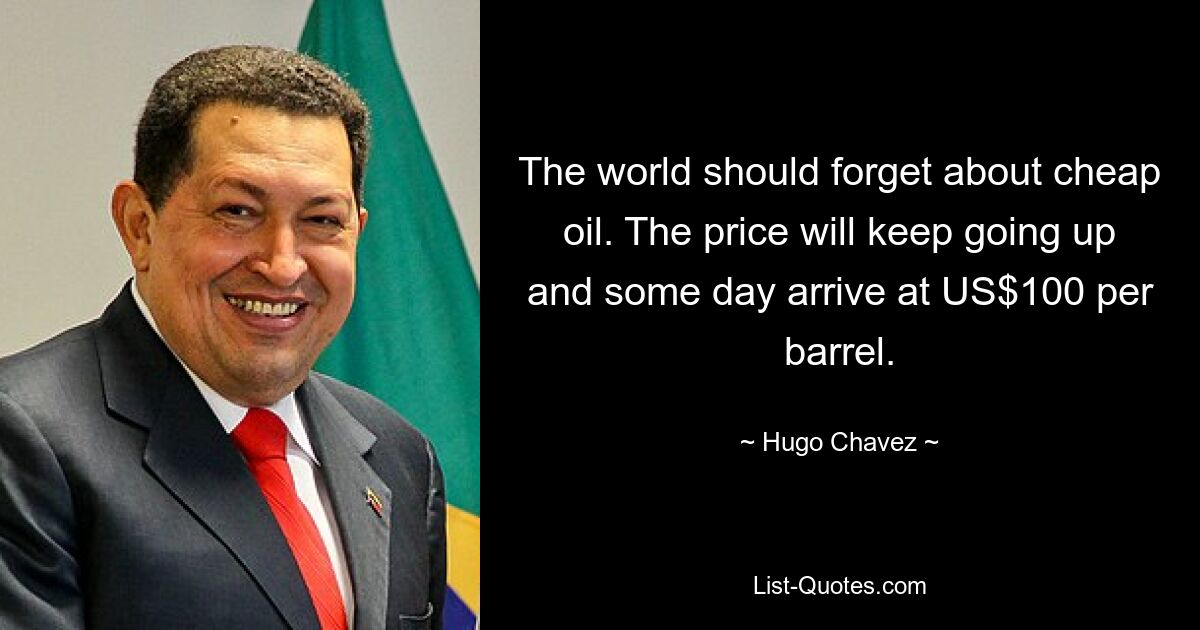 The world should forget about cheap oil. The price will keep going up and some day arrive at US$100 per barrel. — © Hugo Chavez