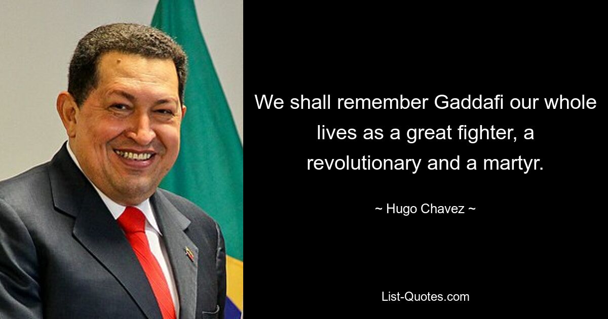 We shall remember Gaddafi our whole lives as a great fighter, a revolutionary and a martyr. — © Hugo Chavez