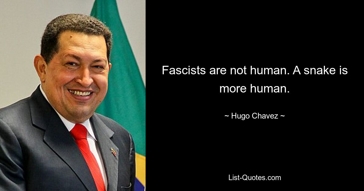 Fascists are not human. A snake is more human. — © Hugo Chavez