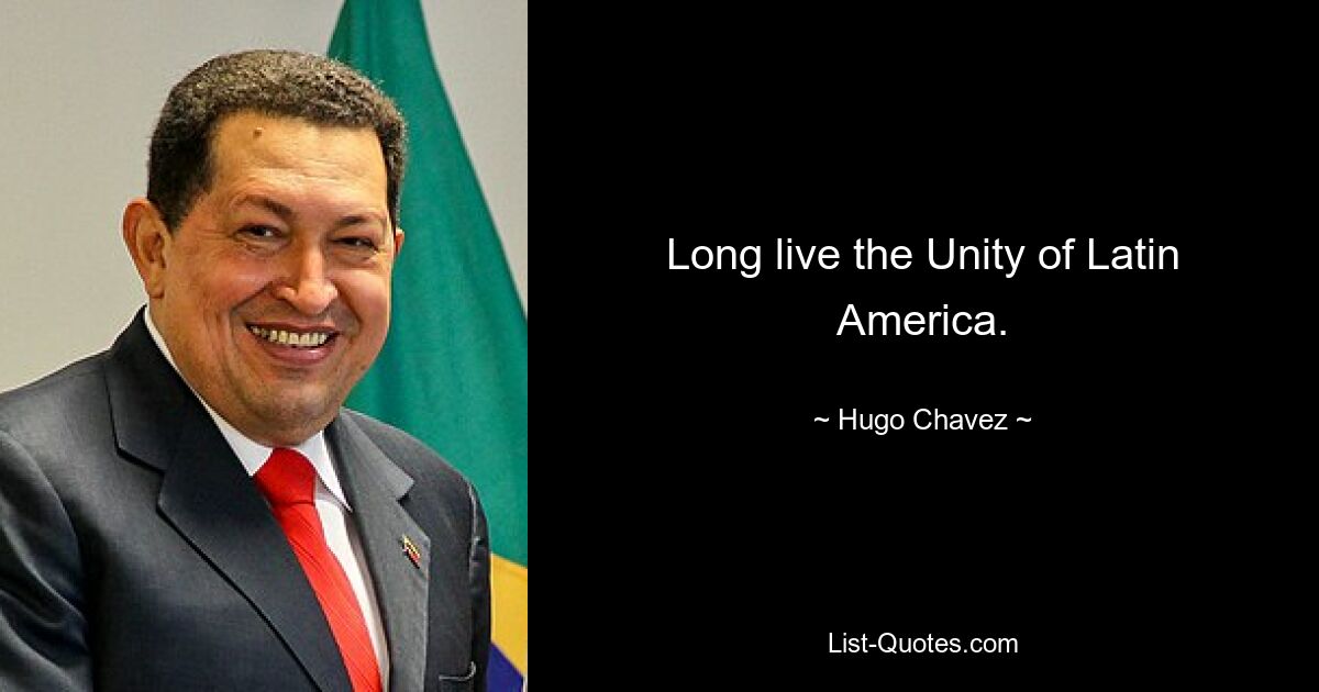 Long live the Unity of Latin America. — © Hugo Chavez