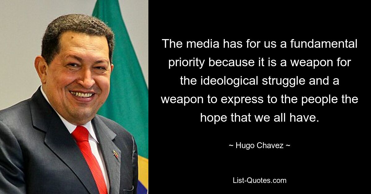 The media has for us a fundamental priority because it is a weapon for the ideological struggle and a weapon to express to the people the hope that we all have. — © Hugo Chavez