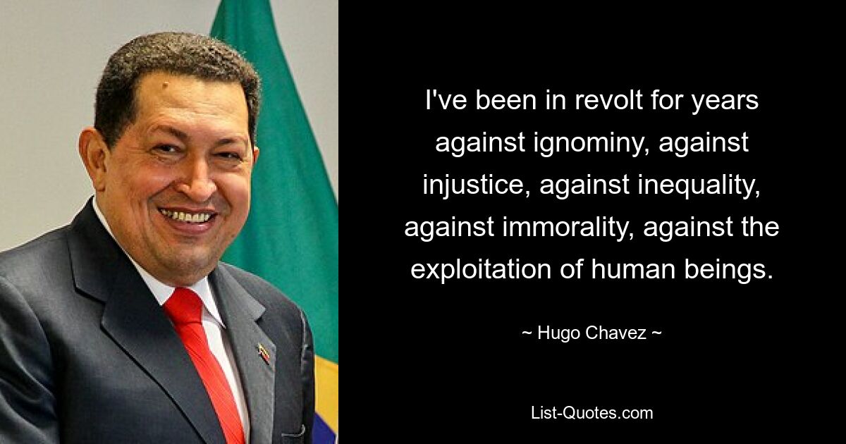 I've been in revolt for years against ignominy, against injustice, against inequality, against immorality, against the exploitation of human beings. — © Hugo Chavez