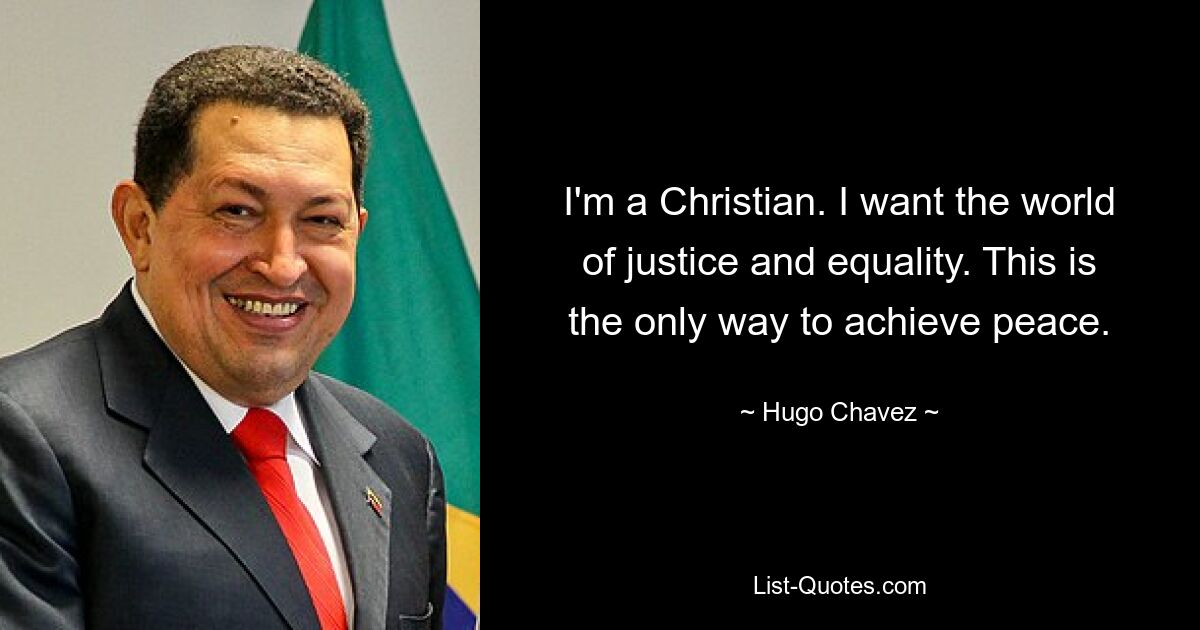 I'm a Christian. I want the world of justice and equality. This is the only way to achieve peace. — © Hugo Chavez