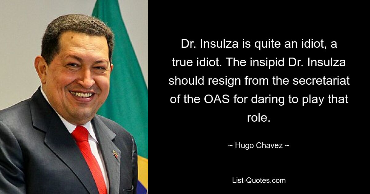 Dr. Insulza is quite an idiot, a true idiot. The insipid Dr. Insulza should resign from the secretariat of the OAS for daring to play that role. — © Hugo Chavez