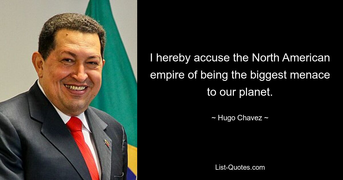 I hereby accuse the North American empire of being the biggest menace to our planet. — © Hugo Chavez