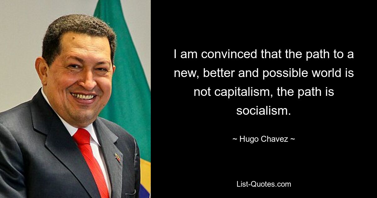 I am convinced that the path to a new, better and possible world is not capitalism, the path is socialism. — © Hugo Chavez