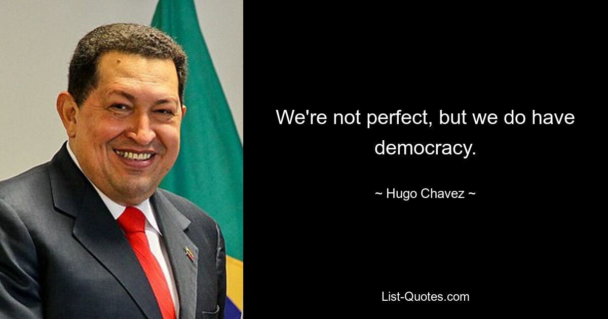 We're not perfect, but we do have democracy. — © Hugo Chavez