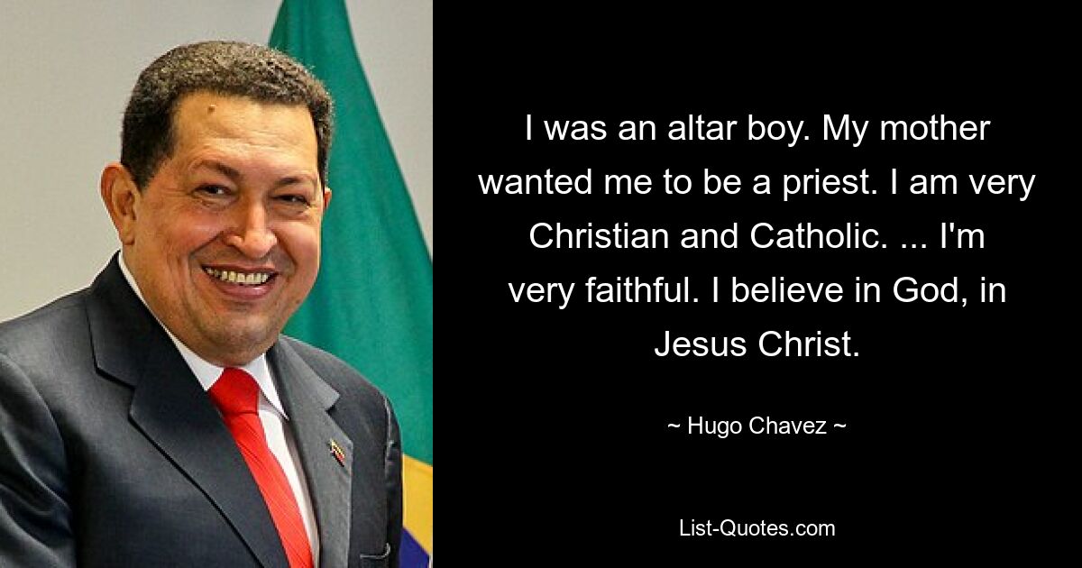 I was an altar boy. My mother wanted me to be a priest. I am very Christian and Catholic. ... I'm very faithful. I believe in God, in Jesus Christ. — © Hugo Chavez