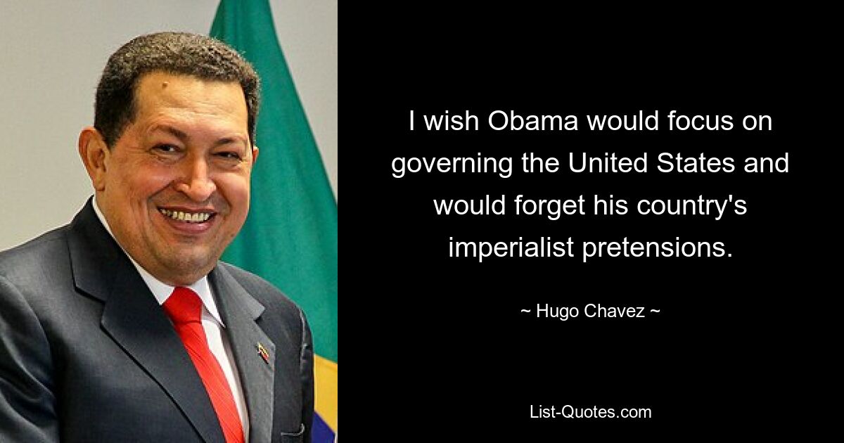 I wish Obama would focus on governing the United States and would forget his country's imperialist pretensions. — © Hugo Chavez