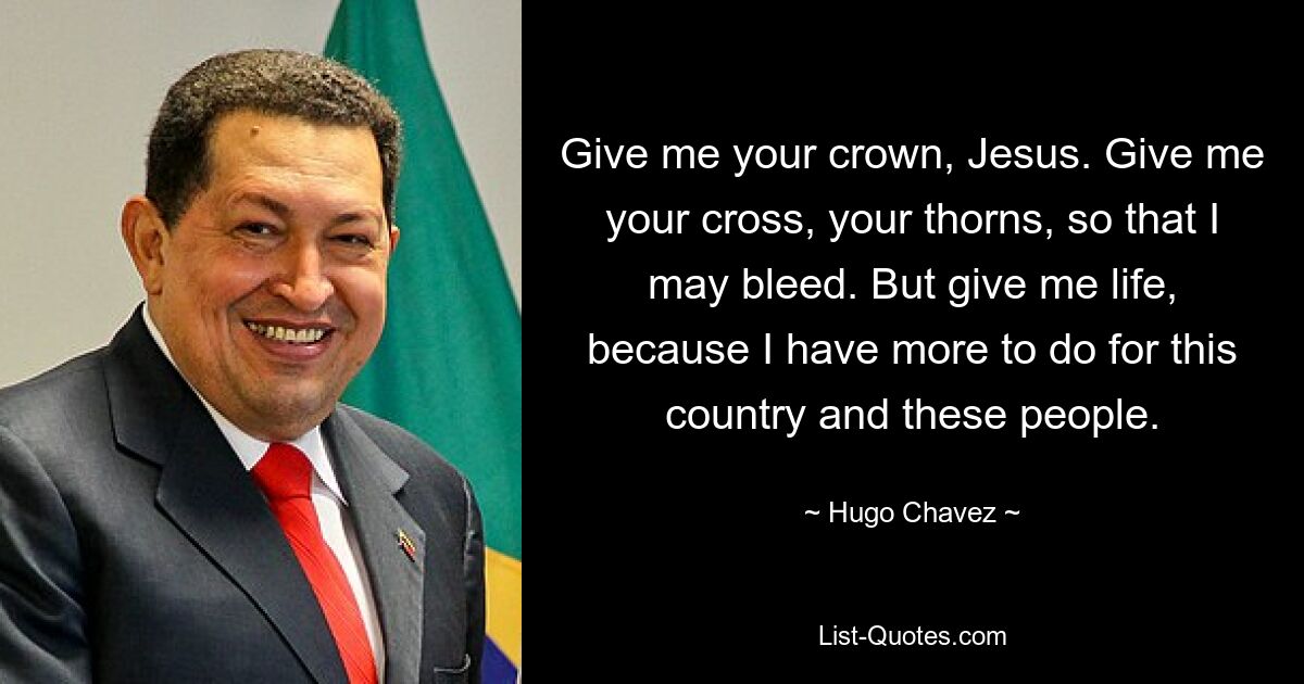 Give me your crown, Jesus. Give me your cross, your thorns, so that I may bleed. But give me life, because I have more to do for this country and these people. — © Hugo Chavez