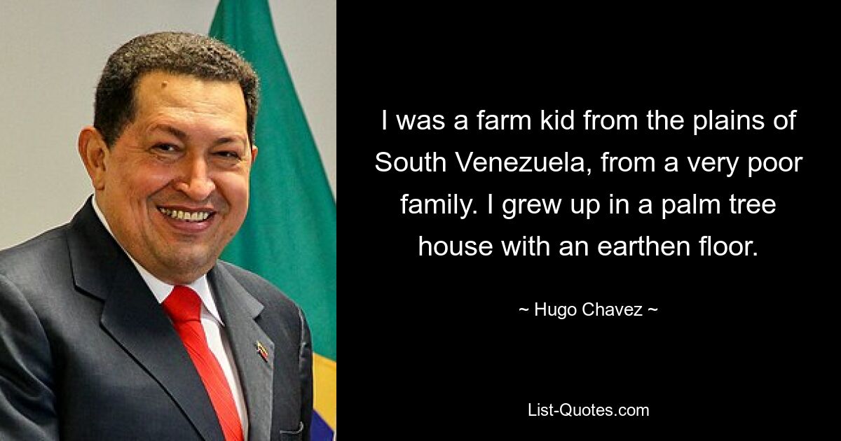 I was a farm kid from the plains of South Venezuela, from a very poor family. I grew up in a palm tree house with an earthen floor. — © Hugo Chavez