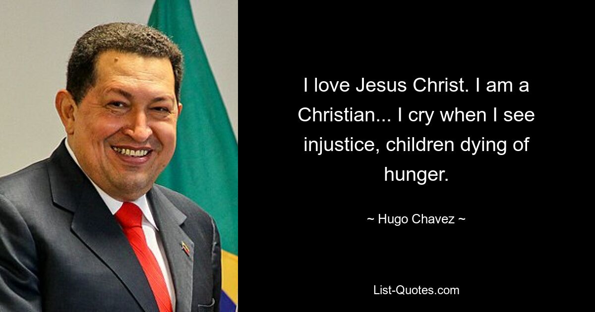 I love Jesus Christ. I am a Christian... I cry when I see injustice, children dying of hunger. — © Hugo Chavez