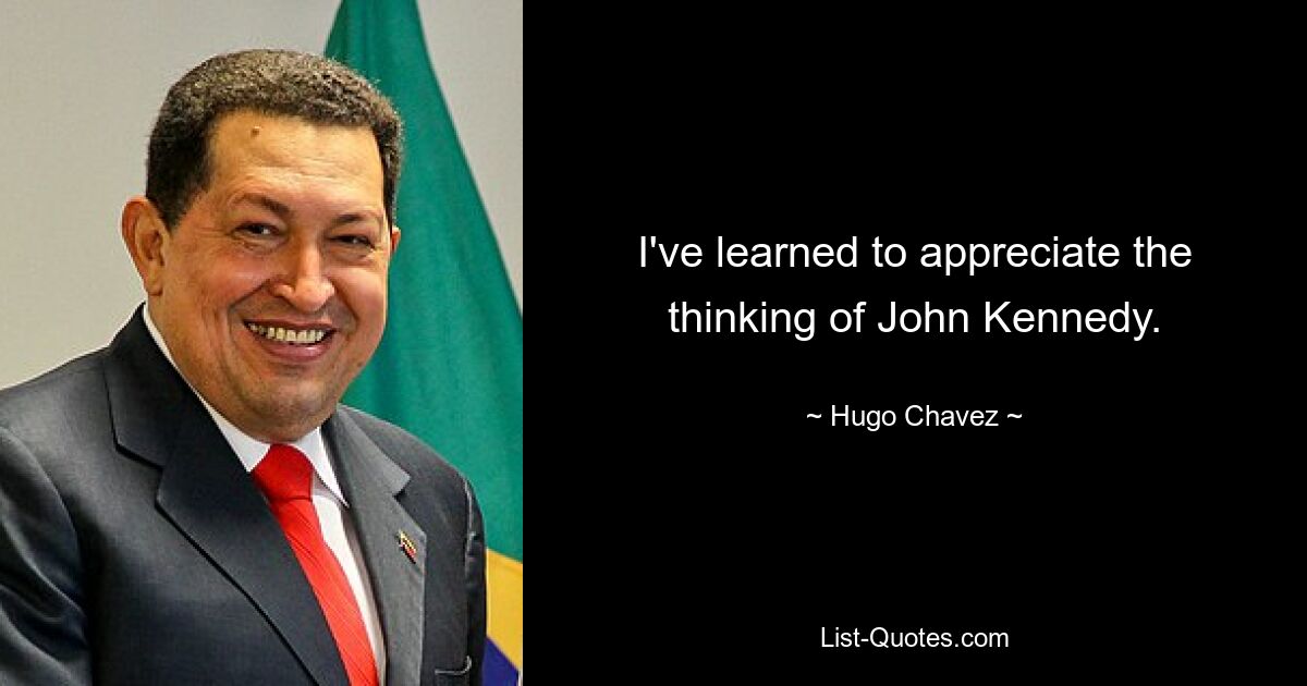 I've learned to appreciate the thinking of John Kennedy. — © Hugo Chavez