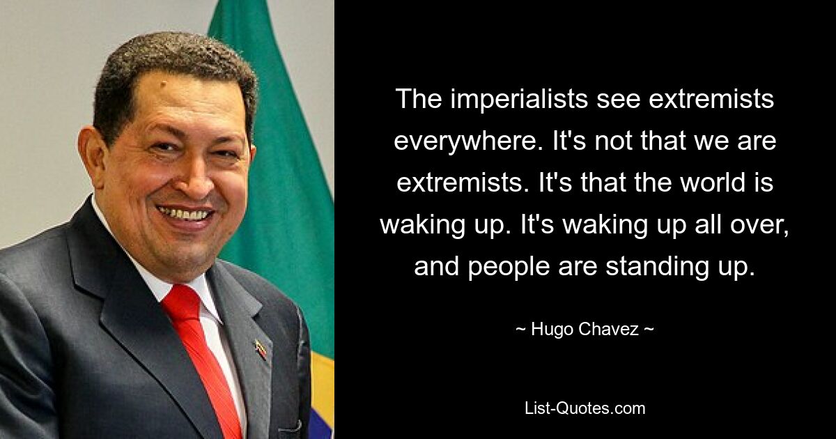 The imperialists see extremists everywhere. It's not that we are extremists. It's that the world is waking up. It's waking up all over, and people are standing up. — © Hugo Chavez