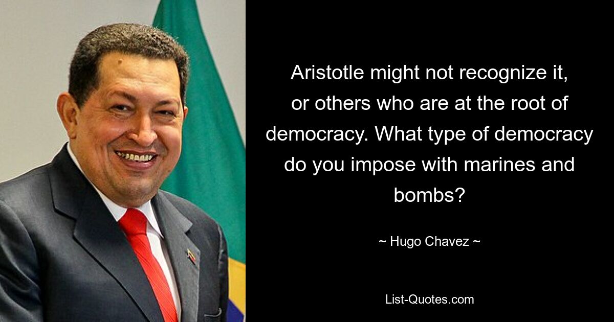 Aristotle might not recognize it, or others who are at the root of democracy. What type of democracy do you impose with marines and bombs? — © Hugo Chavez