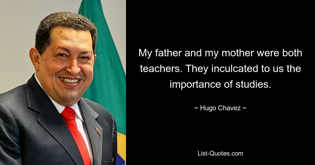 My father and my mother were both teachers. They inculcated to us the importance of studies. — © Hugo Chavez