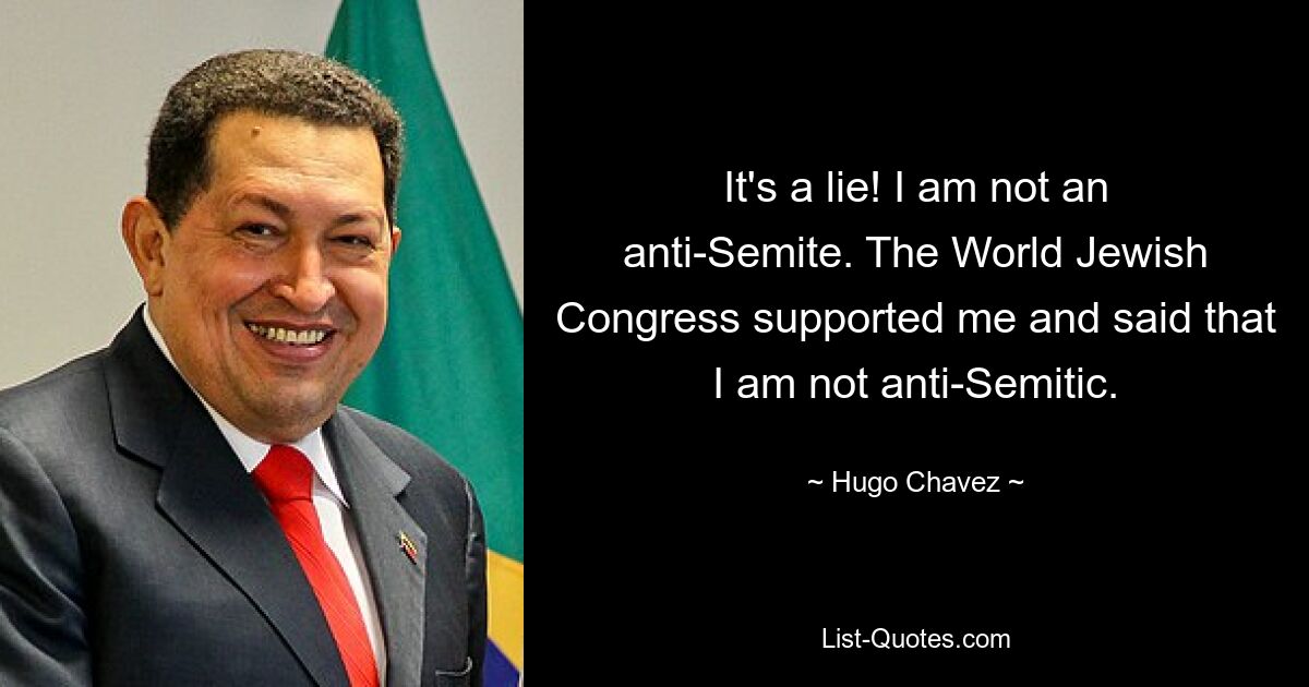 It's a lie! I am not an anti-Semite. The World Jewish Congress supported me and said that I am not anti-Semitic. — © Hugo Chavez