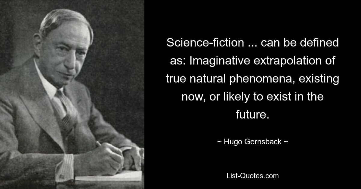 Science-fiction ... can be defined as: Imaginative extrapolation of true natural phenomena, existing now, or likely to exist in the future. — © Hugo Gernsback