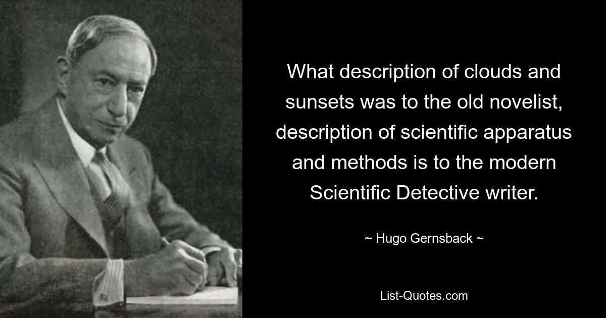 What description of clouds and sunsets was to the old novelist, description of scientific apparatus and methods is to the modern Scientific Detective writer. — © Hugo Gernsback