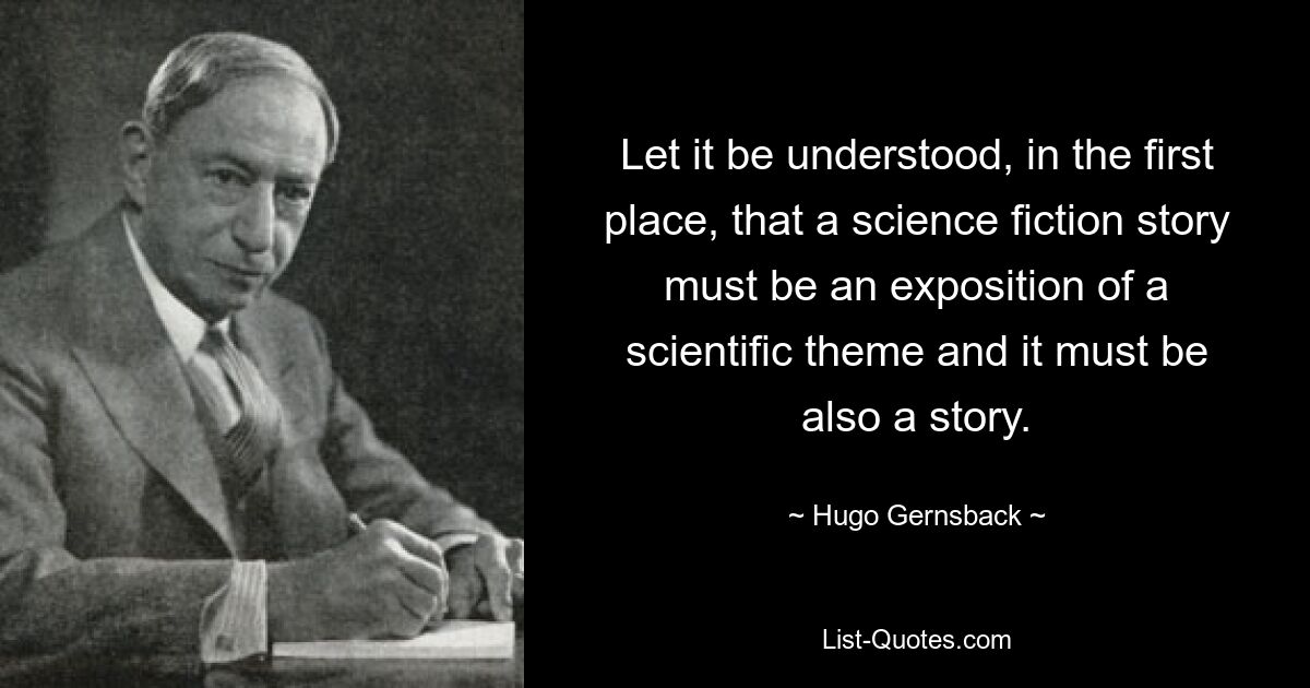 Let it be understood, in the first place, that a science fiction story must be an exposition of a scientific theme and it must be also a story. — © Hugo Gernsback