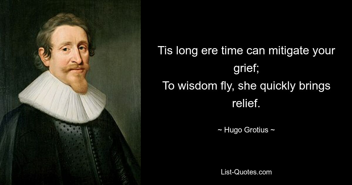 Tis long ere time can mitigate your grief;
To wisdom fly, she quickly brings relief. — © Hugo Grotius