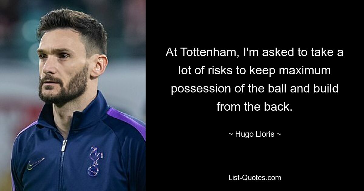 At Tottenham, I'm asked to take a lot of risks to keep maximum possession of the ball and build from the back. — © Hugo Lloris