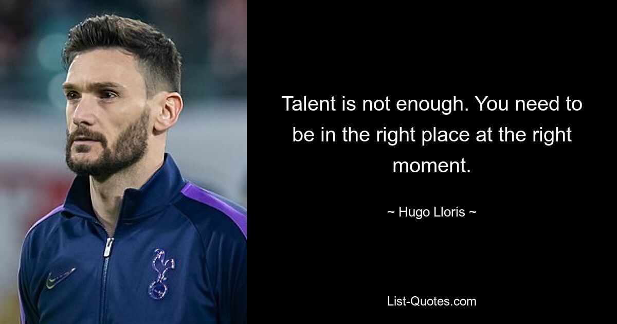 Talent is not enough. You need to be in the right place at the right moment. — © Hugo Lloris