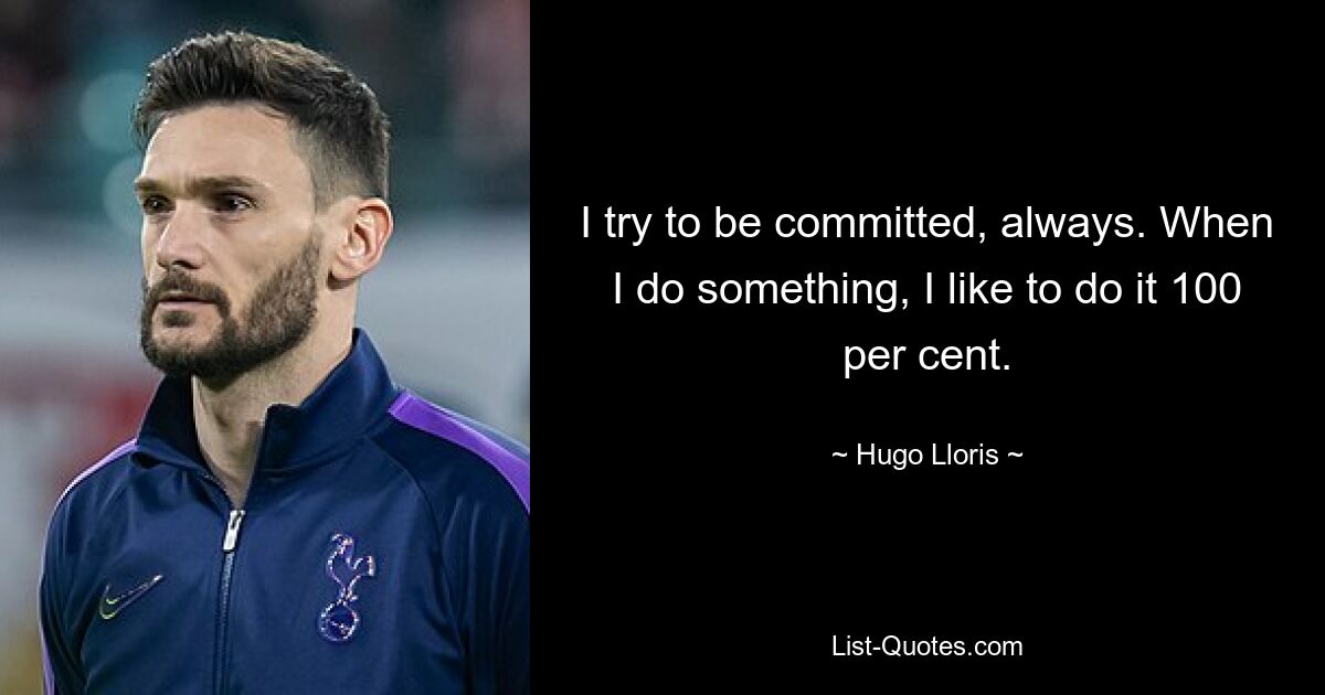 I try to be committed, always. When I do something, I like to do it 100 per cent. — © Hugo Lloris