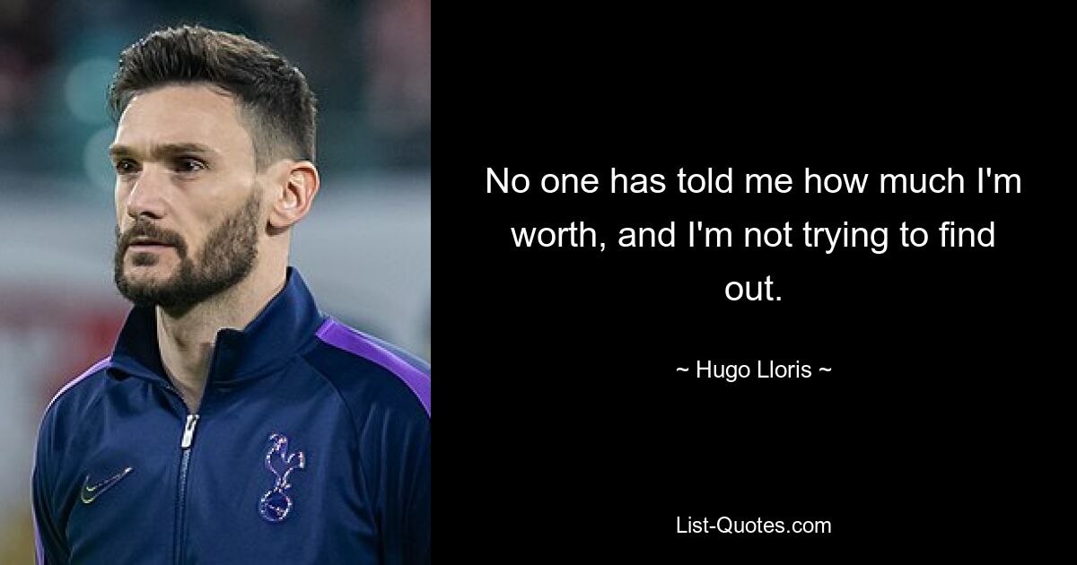 No one has told me how much I'm worth, and I'm not trying to find out. — © Hugo Lloris